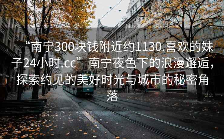 “南寧300塊錢附近約1130.喜歡的妹子24小時(shí).cc”南寧夜色下的浪漫邂逅，探索約見(jiàn)的美好時(shí)光與城市的秘密角落