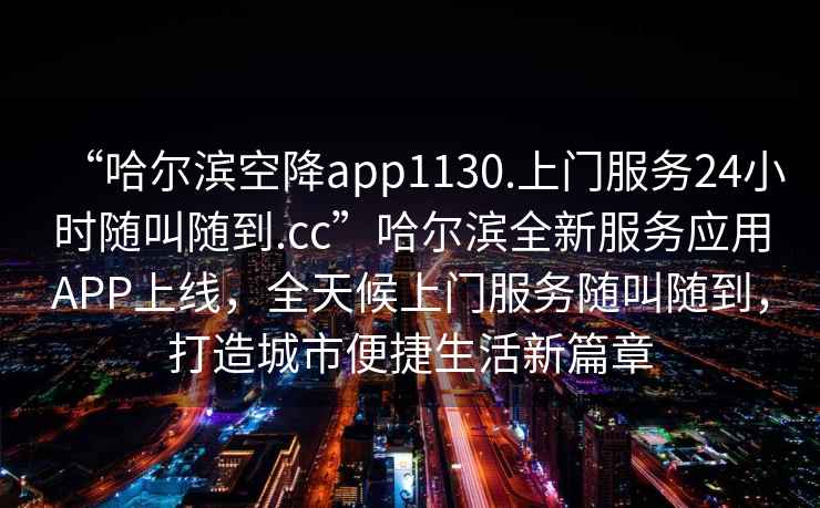 “哈爾濱空降app1130.上門服務24小時隨叫隨到.cc”哈爾濱全新服務應用APP上線，全天候上門服務隨叫隨到，打造城市便捷生活新篇章