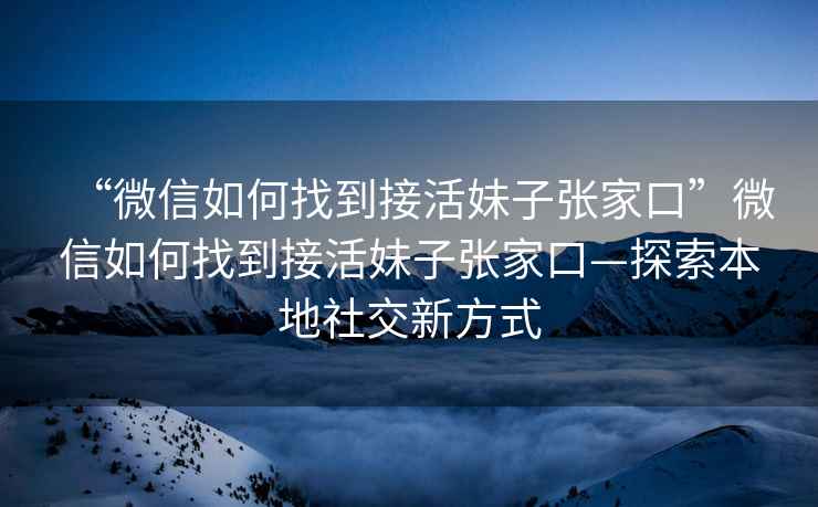 “微信如何找到接活妹子張家口”微信如何找到接活妹子張家口—探索本地社交新方式