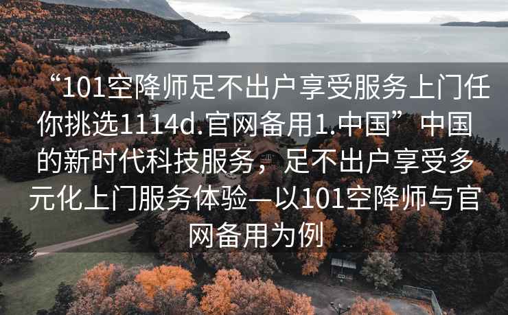 “101空降師足不出戶享受服務上門任你挑選1114d.官網備用1.中國”中國的新時代科技服務，足不出戶享受多元化上門服務體驗—以101空降師與官網備用為例