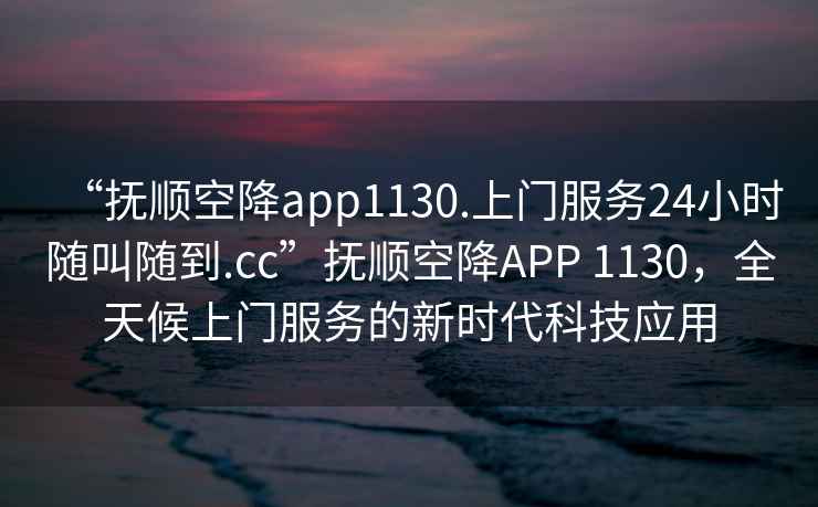 “撫順空降app1130.上門服務(wù)24小時(shí)隨叫隨到.cc”撫順空降A(chǔ)PP 1130，全天候上門服務(wù)的新時(shí)代科技應(yīng)用