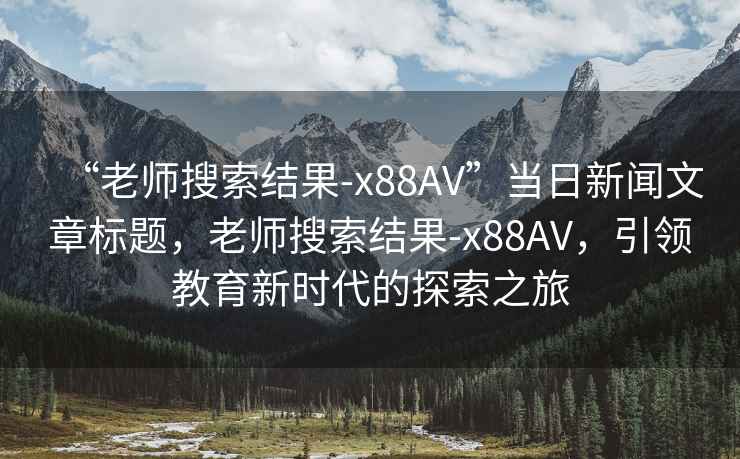 “老師搜索結(jié)果-x88AV”當日新聞文章標題，老師搜索結(jié)果-x88AV，引領(lǐng)教育新時代的探索之旅