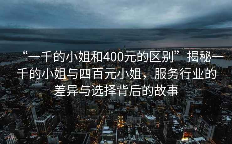 “一千的小姐和400元的區別”揭秘一千的小姐與四百元小姐，服務行業的差異與選擇背后的故事