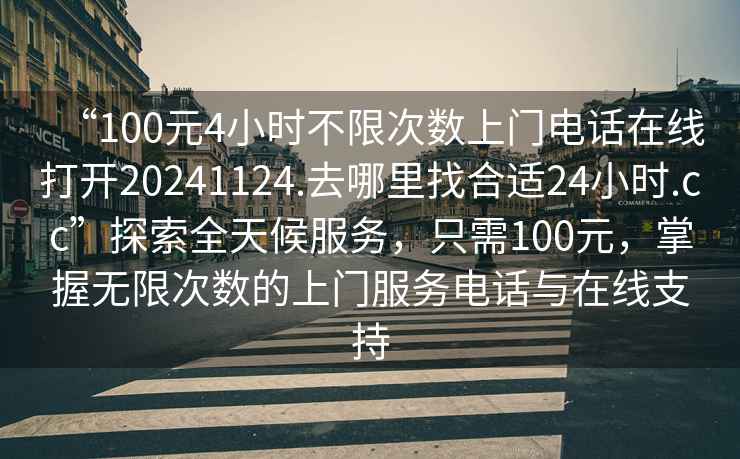 “100元4小時不限次數上門電話在線打開20241124.去哪里找合適24小時.cc”探索全天候服務，只需100元，掌握無限次數的上門服務電話與在線支持