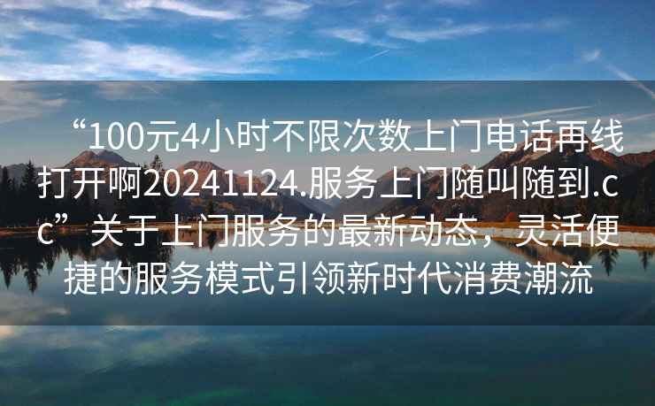 “100元4小時不限次數上門電話再線打開啊20241124.服務上門隨叫隨到.cc”關于上門服務的最新動態，靈活便捷的服務模式引領新時代消費潮流