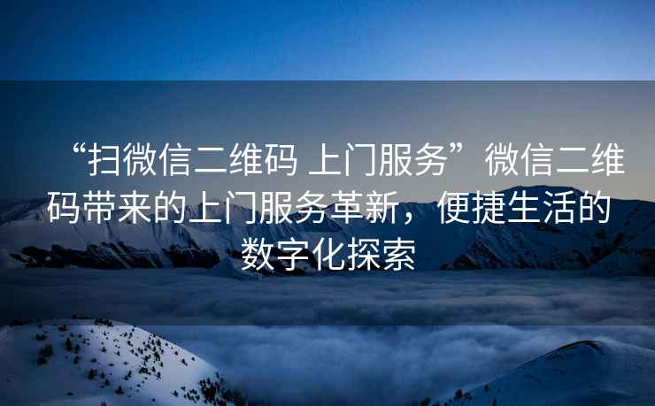 “掃微信二維碼 上門服務”微信二維碼帶來的上門服務革新，便捷生活的數字化探索