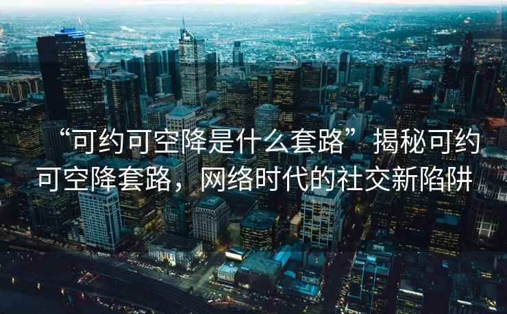 “可約可空降是什么套路”揭秘可約可空降套路，網(wǎng)絡(luò)時(shí)代的社交新陷阱