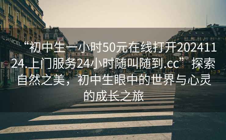 “初中生一小時50元在線打開20241124.上門服務24小時隨叫隨到.cc”探索自然之美，初中生眼中的世界與心靈的成長之旅