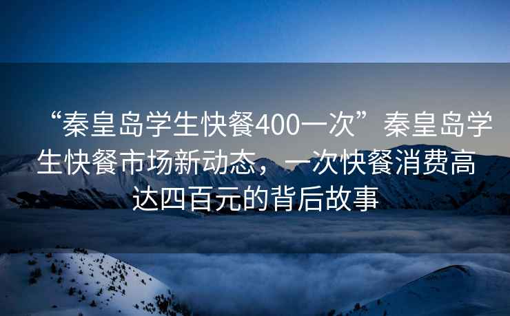 “秦皇島學(xué)生快餐400一次”秦皇島學(xué)生快餐市場(chǎng)新動(dòng)態(tài)，一次快餐消費(fèi)高達(dá)四百元的背后故事