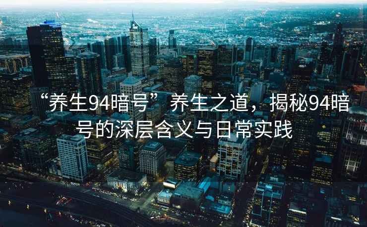 “養(yǎng)生94暗號(hào)”養(yǎng)生之道，揭秘94暗號(hào)的深層含義與日常實(shí)踐