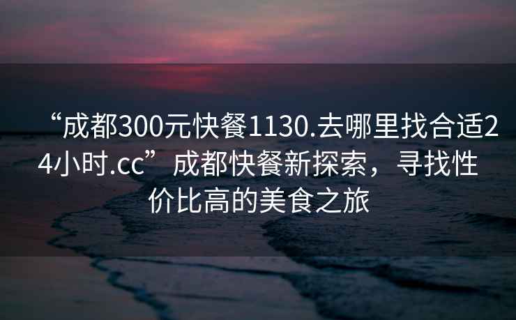 “成都300元快餐1130.去哪里找合適24小時(shí).cc”成都快餐新探索，尋找性價(jià)比高的美食之旅