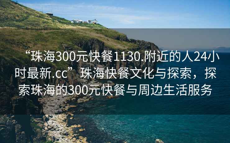 “珠海300元快餐1130.附近的人24小時最新.cc”珠?？觳臀幕c探索，探索珠海的300元快餐與周邊生活服務