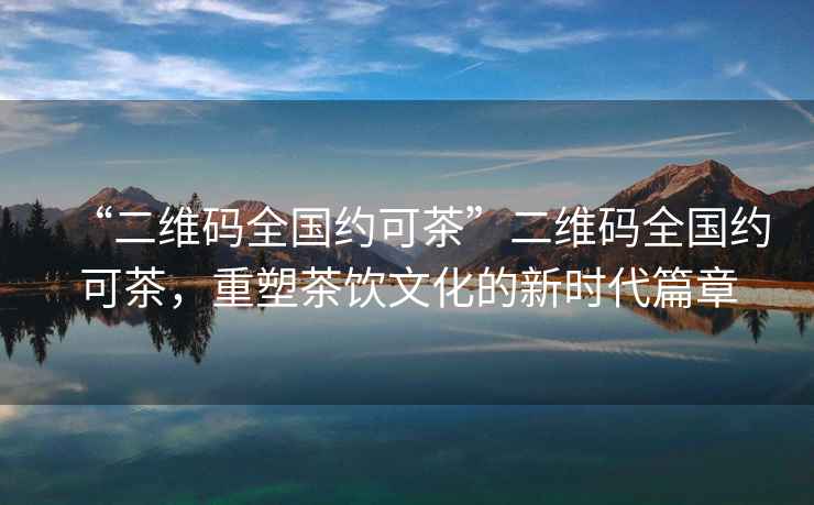 “二維碼全國約可茶”二維碼全國約可茶，重塑茶飲文化的新時代篇章