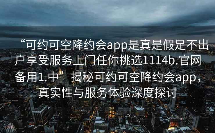 “可約可空降約會app是真是假足不出戶享受服務上門任你挑選1114b.官網備用1.中”揭秘可約可空降約會app，真實性與服務體驗深度探討