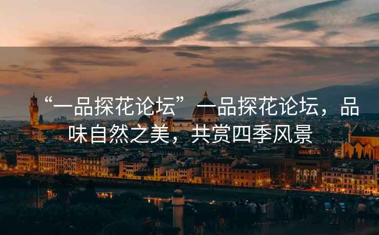 “一品探花論壇”一品探花論壇，品味自然之美，共賞四季風景