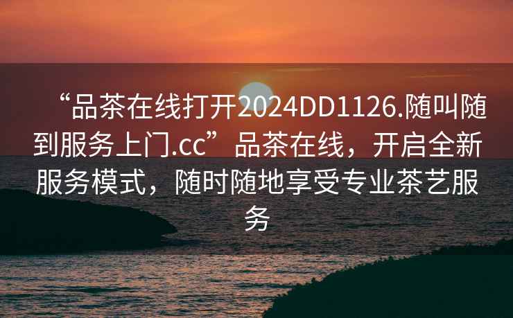 “品茶在線打開2024DD1126.隨叫隨到服務上門.cc”品茶在線，開啟全新服務模式，隨時隨地享受專業茶藝服務