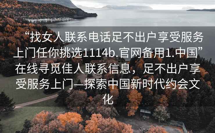 “找女人聯(lián)系電話足不出戶享受服務(wù)上門任你挑選1114b.官網(wǎng)備用1.中國”在線尋覓佳人聯(lián)系信息，足不出戶享受服務(wù)上門—探索中國新時代約會文化