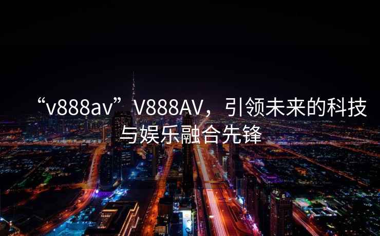 “v888av”V888AV，引領未來的科技與娛樂融合先鋒