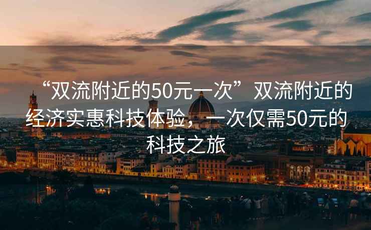 “雙流附近的50元一次”雙流附近的經濟實惠科技體驗，一次僅需50元的科技之旅