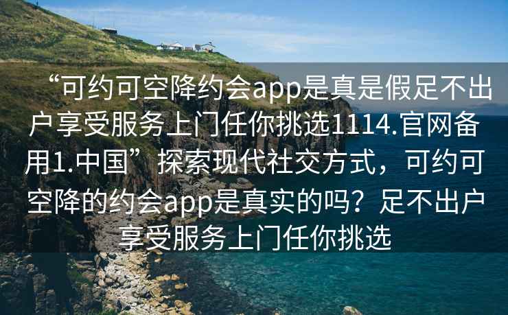 “可約可空降約會app是真是假足不出戶享受服務上門任你挑選1114.官網備用1.中國”探索現代社交方式，可約可空降的約會app是真實的嗎？足不出戶享受服務上門任你挑選