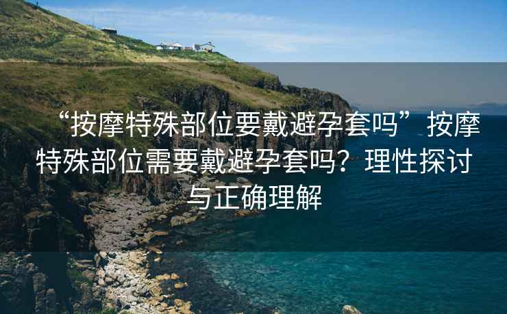 “按摩特殊部位要戴避孕套嗎”按摩特殊部位需要戴避孕套嗎？理性探討與正確理解