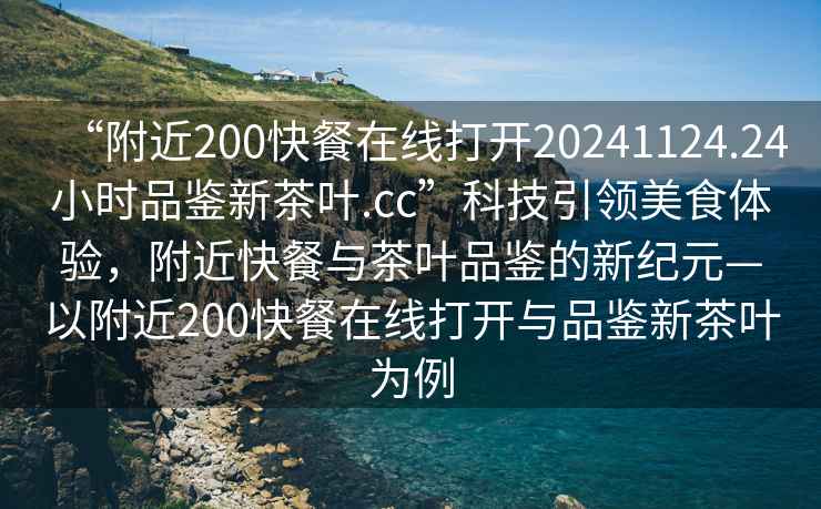 “附近200快餐在線打開20241124.24小時品鑒新茶葉.cc”科技引領美食體驗，附近快餐與茶葉品鑒的新紀元—以附近200快餐在線打開與品鑒新茶葉為例