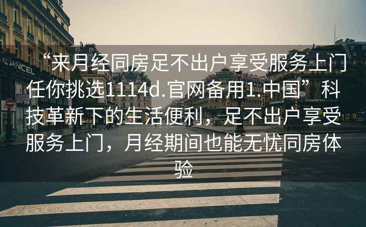 “來月經同房足不出戶享受服務上門任你挑選1114d.官網備用1.中國”科技革新下的生活便利，足不出戶享受服務上門，月經期間也能無憂同房體驗