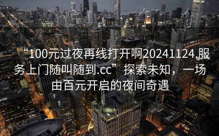 “100元過夜再線打開啊20241124.服務上門隨叫隨到.cc”探索未知，一場由百元開啟的夜間奇遇