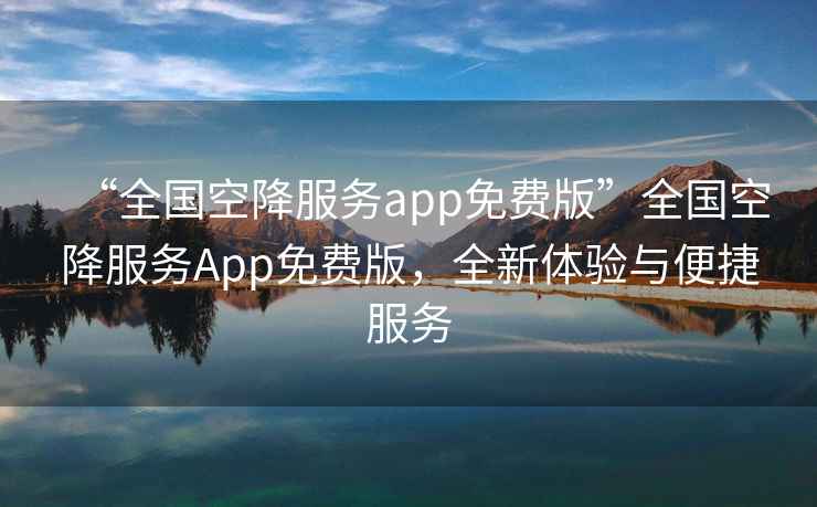 “全國空降服務app免費版”全國空降服務App免費版，全新體驗與便捷服務