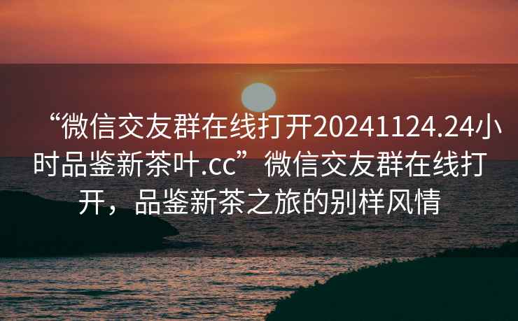 “微信交友群在線打開20241124.24小時品鑒新茶葉.cc”微信交友群在線打開，品鑒新茶之旅的別樣風情