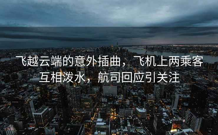 飛越云端的意外插曲，飛機(jī)上兩乘客互相潑水，航司回應(yīng)引關(guān)注