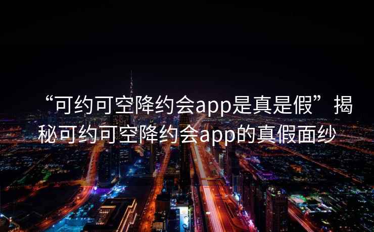 “可約可空降約會app是真是假”揭秘可約可空降約會app的真假面紗