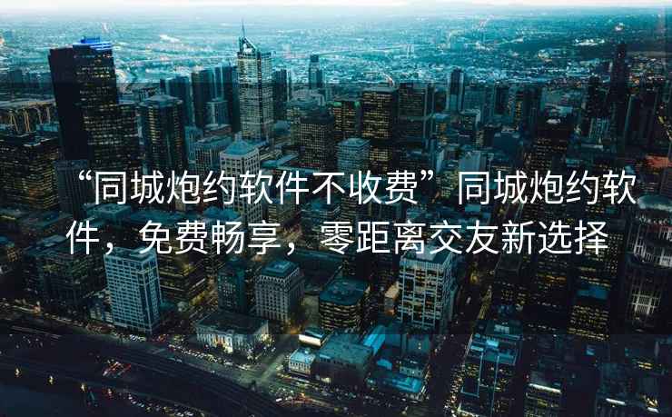 “同城炮約軟件不收費”同城炮約軟件，免費暢享，零距離交友新選擇