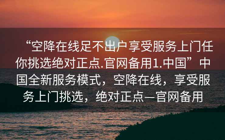 “空降在線足不出戶享受服務上門任你挑選絕對正點.官網備用1.中國”中國全新服務模式，空降在線，享受服務上門挑選，絕對正點—官網備用