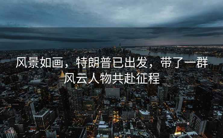 風景如畫，特朗普已出發，帶了一群風云人物共赴征程