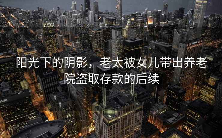 陽光下的陰影，老太被女兒帶出養老院盜取存款的后續