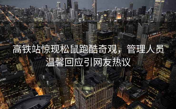 高鐵站驚現松鼠跑酷奇觀，管理人員溫馨回應引網友熱議