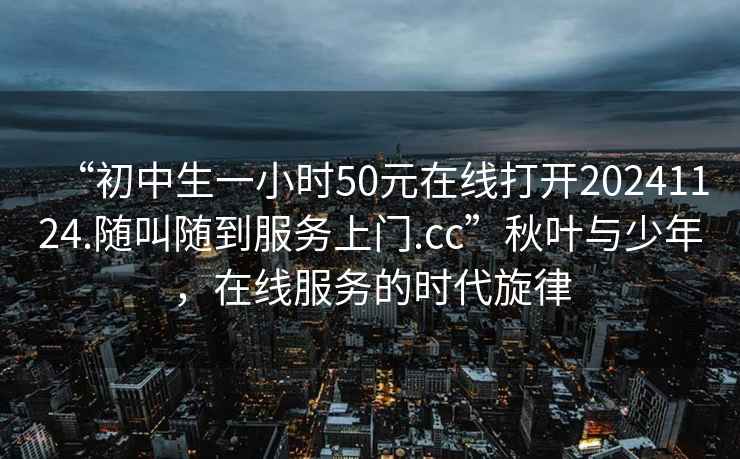 “初中生一小時50元在線打開20241124.隨叫隨到服務上門.cc”秋葉與少年，在線服務的時代旋律
