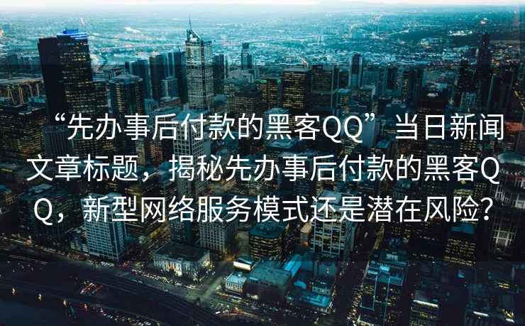 “先辦事后付款的黑客QQ”當日新聞文章標題，揭秘先辦事后付款的黑客QQ，新型網絡服務模式還是潛在風險？