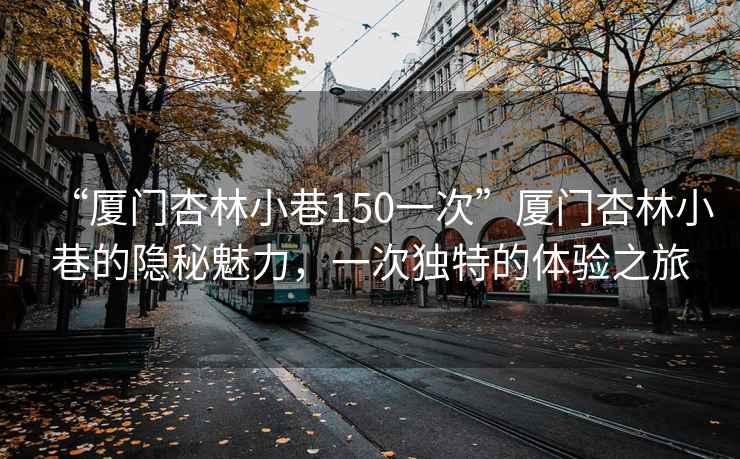 “廈門杏林小巷150一次”廈門杏林小巷的隱秘魅力，一次獨特的體驗之旅