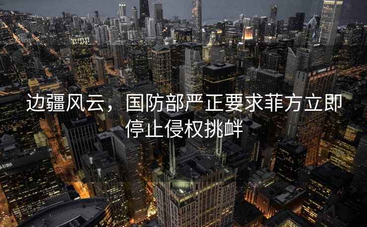 邊疆風(fēng)云，國防部嚴正要求菲方立即停止侵權(quán)挑釁