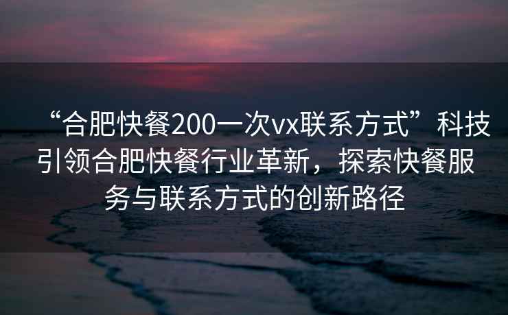 “合肥快餐200一次vx聯系方式”科技引領合肥快餐行業革新，探索快餐服務與聯系方式的創新路徑