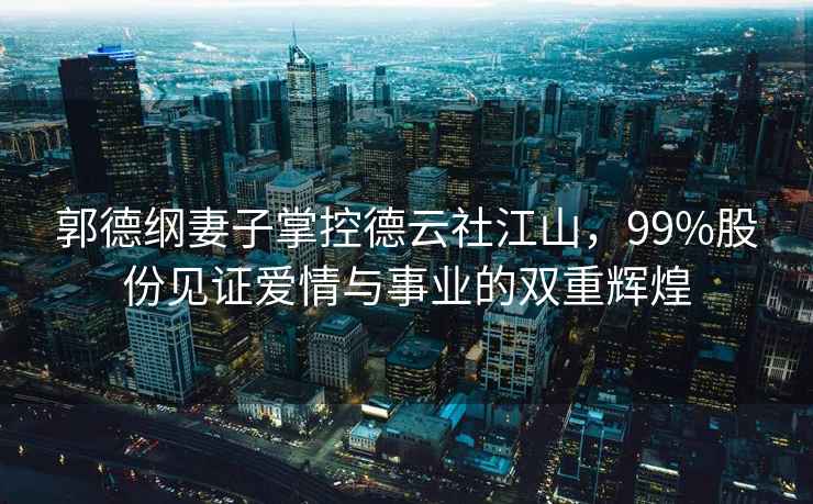 郭德綱妻子掌控德云社江山，99%股份見證愛情與事業的雙重輝煌