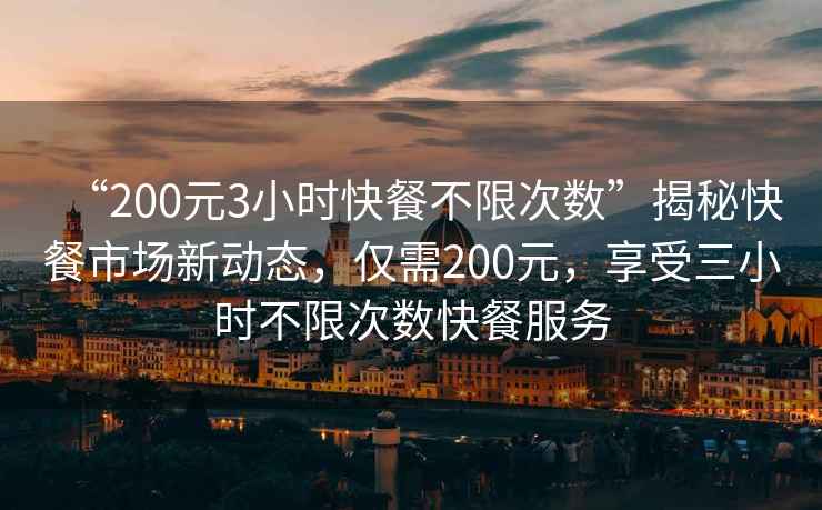 “200元3小時快餐不限次數(shù)”揭秘快餐市場新動態(tài)，僅需200元，享受三小時不限次數(shù)快餐服務