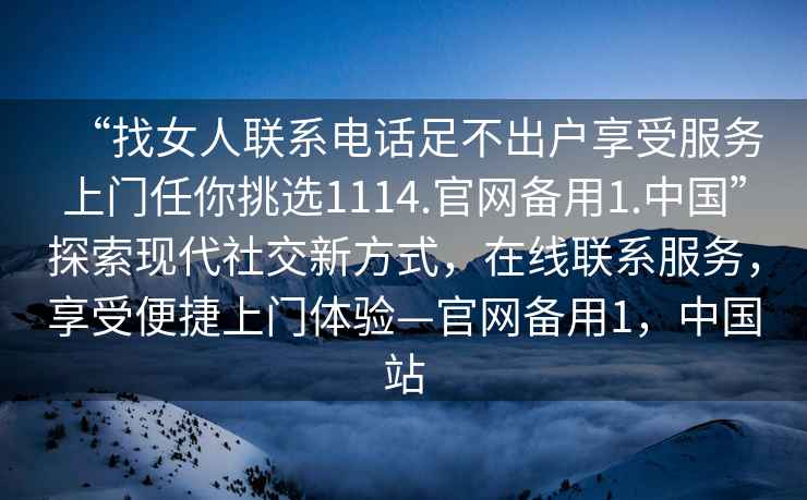 “找女人聯(lián)系電話足不出戶享受服務(wù)上門任你挑選1114.官網(wǎng)備用1.中國”探索現(xiàn)代社交新方式，在線聯(lián)系服務(wù)，享受便捷上門體驗(yàn)—官網(wǎng)備用1，中國站