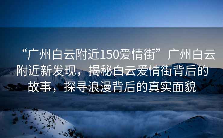 “廣州白云附近150愛情街”廣州白云附近新發現，揭秘白云愛情街背后的故事，探尋浪漫背后的真實面貌