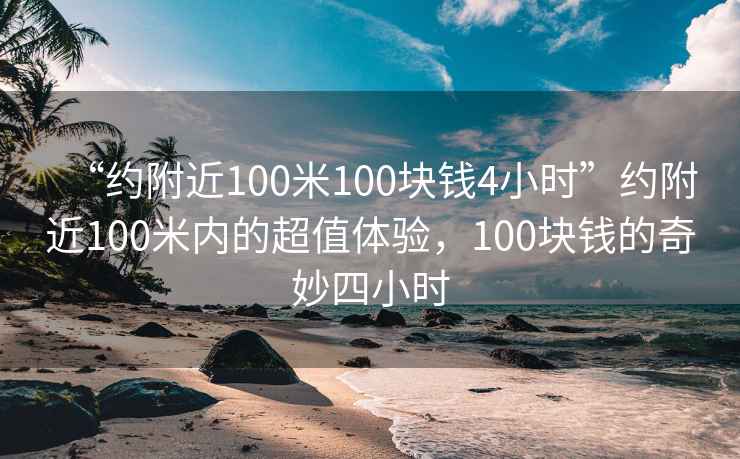 “約附近100米100塊錢4小時”約附近100米內的超值體驗，100塊錢的奇妙四小時