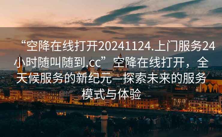 “空降在線打開(kāi)20241124.上門服務(wù)24小時(shí)隨叫隨到.cc”空降在線打開(kāi)，全天候服務(wù)的新紀(jì)元—探索未來(lái)的服務(wù)模式與體驗(yàn)