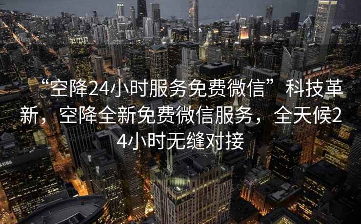 “空降24小時服務免費微信”科技革新，空降全新免費微信服務，全天候24小時無縫對接