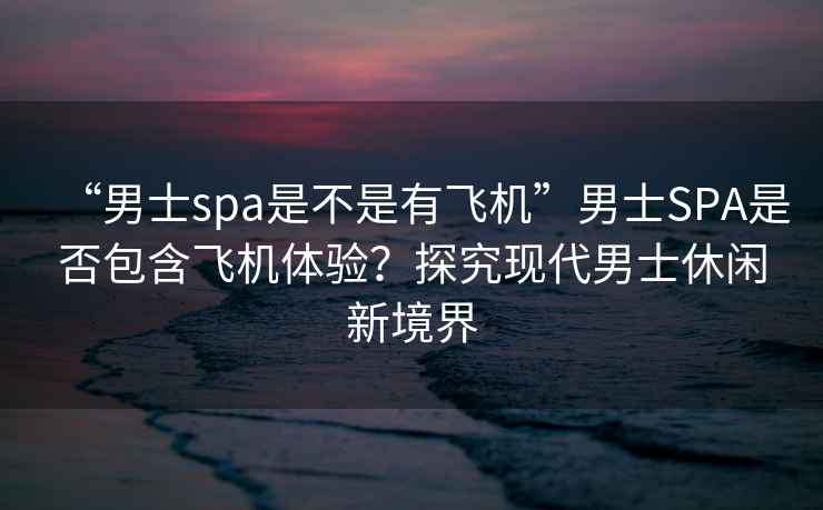 “男士spa是不是有飛機”男士SPA是否包含飛機體驗？探究現代男士休閑新境界